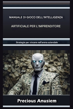 Il Manuale dell'IA per Imprenditori: Strategie per Vincere nell'Arena Aziendale (italia) (Italian Edition)