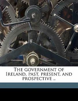Paperback The Government of Ireland, Past, Present, and Prospective .. Book