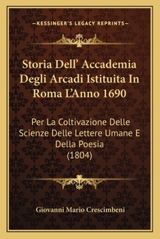 Storia Dell' Accademia Degli Arcadi Istituita In Roma L'Anno 1690: Per La Coltivazione Delle Scienze Delle Lettere Umane E Della Poesia (1804)