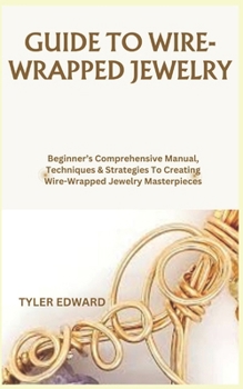 Paperback Guide to Wire-Wrapped Jewelry: Beginner's Comprehensive Manual, Techniques & Strategies To Creating Wire-Wrapped Jewelry Masterpieces Book