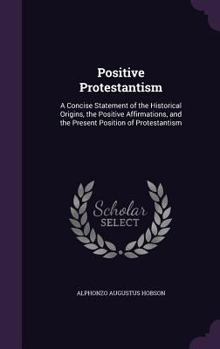 Hardcover Positive Protestantism: A Concise Statement of the Historical Origins, the Positive Affirmations, and the Present Position of Protestantism Book