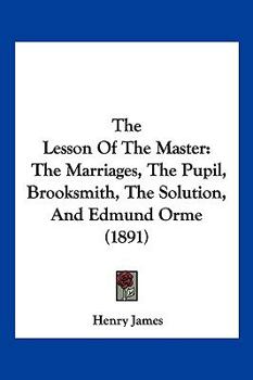 Paperback The Lesson Of The Master: The Marriages, The Pupil, Brooksmith, The Solution, And Edmund Orme (1891) Book