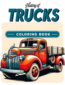 History of Trucks coloring book: Legacy on Wheels Ride through History with Our History of Trucks Gallery - Each Page a Tribute to the Innovation, Gri