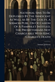 National Sins To Be Deplored By The Innocent As Well As By The Guilty, A Sermon Publ. On Occasion Of A Pamphlet Intitled, The Presbyterians Not Chargeable With King Charles's Death