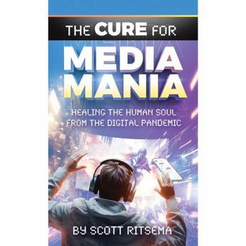 THE CURE FOR MEDIA MANIA: HEALING THE HUMAN SOUL FROM THE DIGITAL PANDEMIC BY