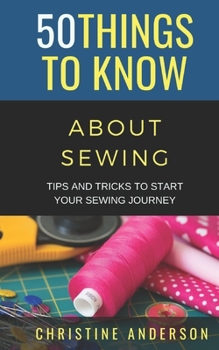 Paperback 50 Things to Know About Sewing: Tips and Tricks to Start Your Sewing Journey Book