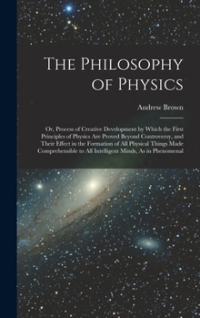 Hardcover The Philosophy of Physics: Or, Process of Creative Development by Which the First Principles of Physics Are Proved Beyond Controversy, and Their Book