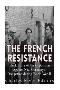 The French Resistance: The History of the Opposition Against Nazi Germany’s Occupation of France during World War II