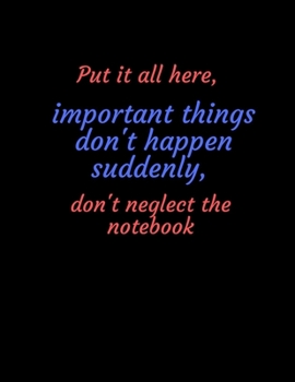 Put it all here, important things don't happen suddenly, don't neglect the notebook: notebook2020,Journal_8_5x11_120_noBleed: Put it all here, ... 2020,Journal_8_5x11_120_noBleed