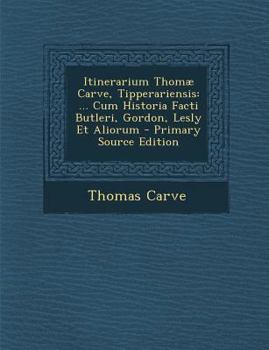 Itinerarium Thomæ Carve, Tipperariensis: ... Cum Historia Facti Butleri, Gordon, Lesly Et Aliorum