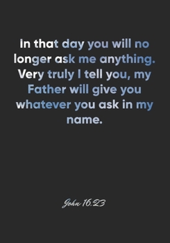 John 16:23 Notebook: In that day you will no longer ask me anything. Very truly I tell you, my Father will give you whatever you ask in my name.: John ... Christian Journal/Diary Gift, Doodle Present