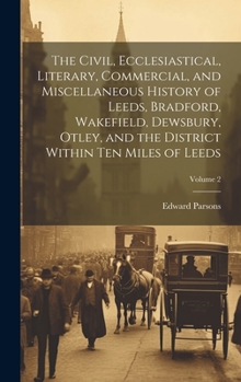 Hardcover The Civil, Ecclesiastical, Literary, Commercial, and Miscellaneous History of Leeds, Bradford, Wakefield, Dewsbury, Otley, and the District Within Ten Book