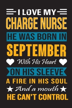 I Love My Charge Nurse  He Was Born In September With His Heart On His Sleeve A Fire In His Soul And A Mouth He Can’t Control: Charge Nurse Birthday Journal, Best Gift for Man and Women