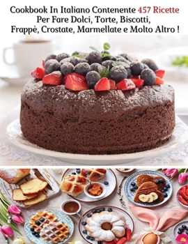 Cookbook In Italiano Contenente 457 Ricette Per Fare Dolci, Torte, Biscotti, Frappè, Crostate, Marmellate e Molto Altro: Ricettario Di Cucina - A ... - Italian Language Edition