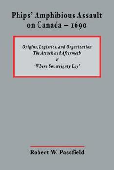 Paperback Phips' Amphibious Assault on Canada - 1690: Origins, Logistics, and Organization; The Attack and Aftermath; and 'Where Sovereignty Lay' Book