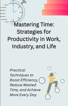 Paperback Mastering Time: Strategies for Productivity in Work, Industry, and Life: Practical Techniques to Boost Efficiency, Reduce Wasted Time, and Achieve Mor Book