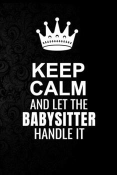 Paperback Keep Calm and Let the Babysitter Handle It: 6*9 Inch 100 Pages Babysitter Blanked Lined Journal / Notebooks as Gift for Your friend, coworker, Spouse, Book