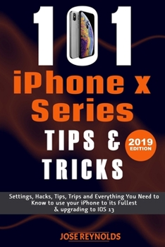 101 iPHONE X Series Tips & Tricks: Settings, Hacks, Tips, Trips and Everything You Need to Know to use your iPhone to its Fullest & upgrading to iOS 13
