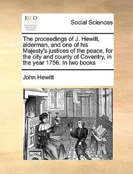 Paperback The Proceedings of J. Hewitt, Alderman, and One of His Majesty's Justices of the Peace, for the City and County of Coventry, in the Year 1756. in Two Book