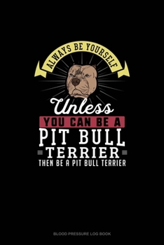 Always Be Yourself Unless You Can Be A Pit Bull Terrier Then Be A Pit Bull Terrier: Blood Pressure Log Book