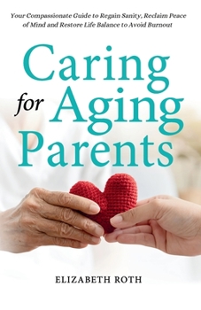 Paperback Caring For Aging Parents: Your Compassionate Guide to Regain Sanity, Reclaim Peace of Mind and Restore Life Balance to Avoid Burnout Book