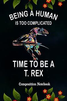 Paperback Being a Human Is Too Complicated Time to Be a T. Rex: Composition Notebook, Dinosaur Skeleton, Animal Journal Gift for Girls Boys to Write on Book