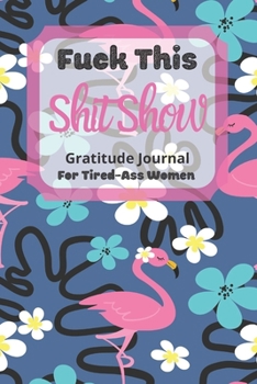 Fuck This Shit Show Gratitude Journal For Tired-Ass Women: Cuss words Gratitude Journal Gift For Tired-Ass Women and Girls ; Blank Templates to Record all your Fucking Thoughts