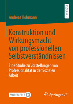 Paperback Konstruktion Und Wirkungsmacht Von Professionellen Selbstverständnissen: Eine Studie Zu Vorstellungen Von Professionalität in Der Sozialen Arbeit [German] Book