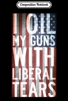 Composition Notebook: I Oil My Guns With Liberal Tears Flag Anti Liberal  Journal/Notebook Blank Lined Ruled 6x9 100 Pages