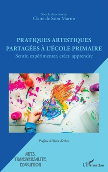Pratiques artistiques partagées à l'école primaire: Sentir, expérimenter, créer, apprendre (French Edition)
