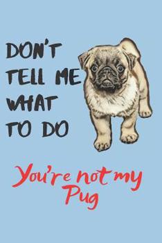 Don't tell me Pug Blank Lined Journal Notebook: A daily diary, composition or log book, gift idea for people who love Pug dogs and puppies!!