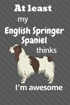 Paperback At least My English Springer Spaniel thinks I'm awesome: For English Springer Spaniel Dog Fans Book