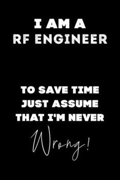 I Am A RF Engineer To Save Time Just Assume That I'm Never Wrong!: Lined Job Journal, 120 Pages, 6x9, Soft Cover, Matte Finish, Funny Job Notebook, Funny Gift