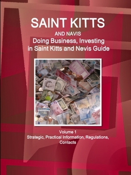 Saint Kitts and Nevis: Doing Business, Investing in Saint Kitts and Nevis Guide Volume 1 Strategic, Practical Information, Regulations, Contacts