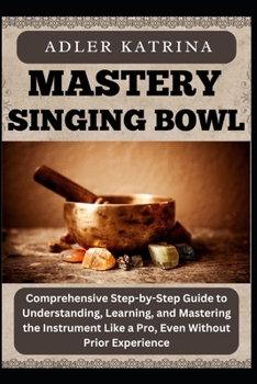 Paperback Mastery Singing Bowl: Comprehensive Step-by-Step Guide to Understanding, Learning, and Mastering the Instrument Like a Pro, Even Without Prior Experie Book