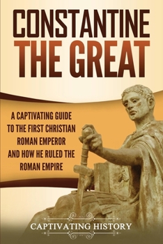 Paperback Constantine the Great: A Captivating Guide to the First Christian Roman Emperor and How He Ruled the Roman Empire Book