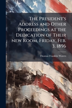 The President's Address and Other Proceedings at the Dedication of Their New Room, Friday, Feb. 3, 1896