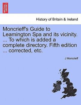 Paperback Moncrieff's Guide to Leamington Spa and Its Vicinity. ... to Which Is Added a Complete Directory. Fifth Edition ... Corrected, Etc. Book