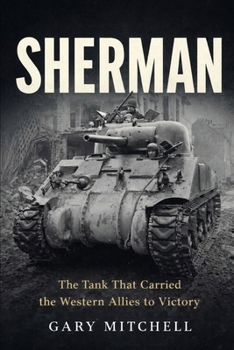 SHERMAN: The Tank That Carried the Western Allies to Victory (Steel Titans of World War II)