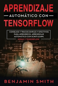 Paperback Aprendizaje Automático Con Tensorflow: CONSEJOS Y TRUCOS SIMPLES Y EFECTIVOS PARA APRENDER EL APRENDIZAJE AUTOMÁTICO CON SCIKIT-LEARN, KERAS Y TENSORF [Spanish] Book