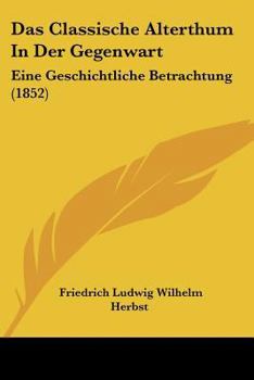 Paperback Das Classische Alterthum In Der Gegenwart: Eine Geschichtliche Betrachtung (1852) [German] Book