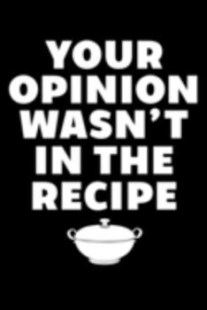 Your Opinion Wasn't In The Recipe: Cookbook / Recipe Journal Gift For A Chef  Or Cook - 100 Customized Pages For Writing Ingredients In A Notebook