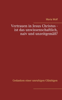 Paperback Vertrauen in Jesus Christus - ist das unwissenschaftlich, naiv und unzeitgemäß?: Gedanken einer unruhigen Gläubigen [German] Book