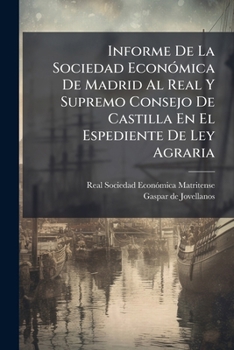 Informe De La Sociedad Económica De Madrid Al Real Y Supremo Consejo De Castilla En El Espediente De Ley Agraria: Estendido Por Su Individuo Número, ... Formacion, Y Con Arreglo..