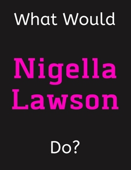 Paperback What Would Nigella Lawson Do?: Nigella Lawson Notebook/ Journal/ Notepad/ Diary For Women, Men, Girls, Boys, Fans, Supporters, Teens, Adults and Kids Book