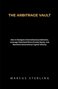 THE ARBITRAGE VAULT: How to Navigate International Jurisdictions, Leverage Tokenized Micro-Private Equity, and Maximize Generational Capital Velocity