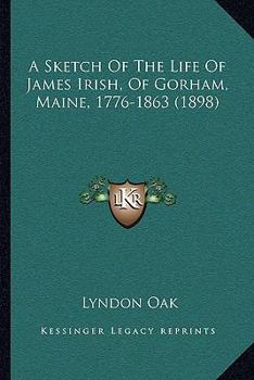 Paperback A Sketch Of The Life Of James Irish, Of Gorham, Maine, 1776-1863 (1898) Book