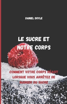 Le sucre et notre corps: Comment votre corps réagit lorsque vous arrêtez de manger du sucre (French Edition)
