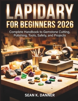 LAPIDARY FOR BEGINNERS 2026: Complete Handbook to Gemstone Cutting, Polishing, Tools, Safety, and Projects