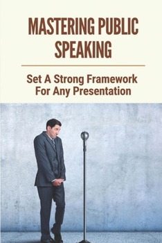 Paperback Mastering Public Speaking: Set A Strong Framework For Any Presentation: Powerful Openings And Closings In Presentations Book